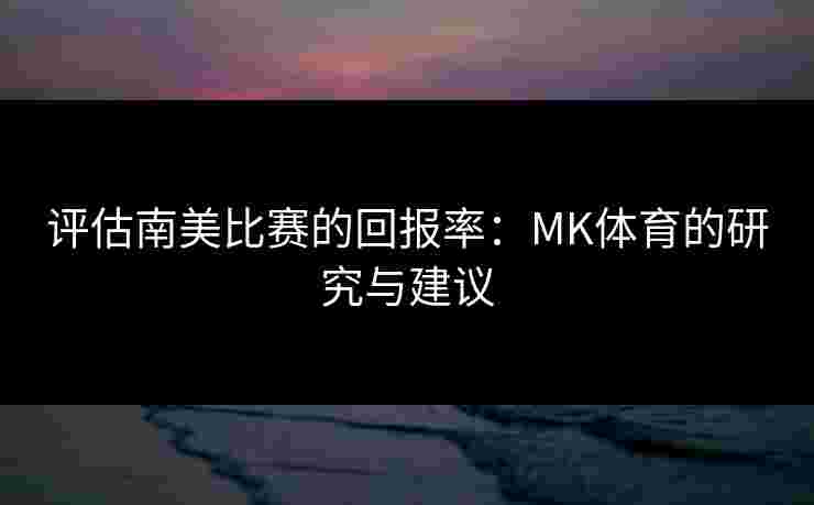 评估南美比赛的回报率：MK体育的研究与建议