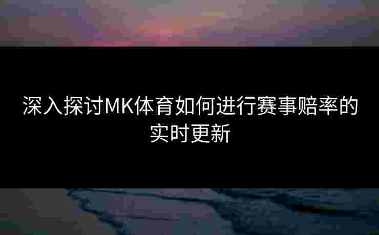 深入探讨MK体育如何进行赛事赔率的实时更新
