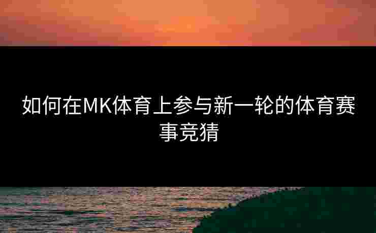 如何在MK体育上参与新一轮的体育赛事竞猜