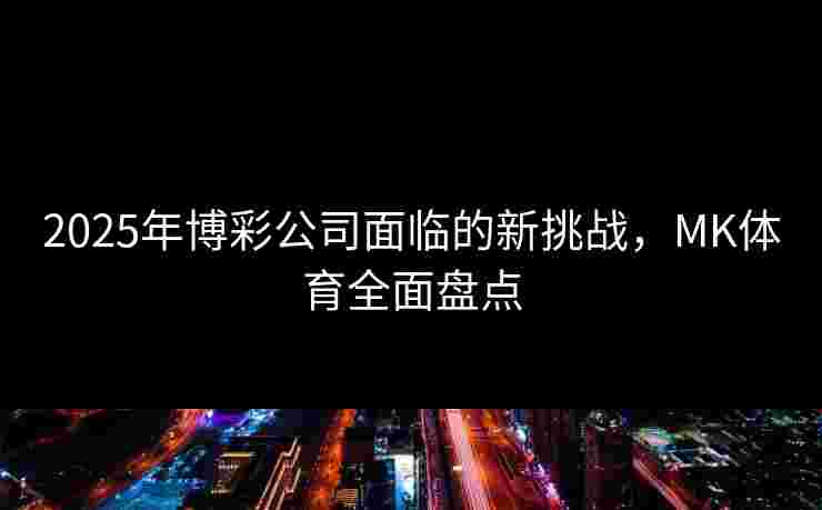 2025年博彩公司面临的新挑战，MK体育全面盘点