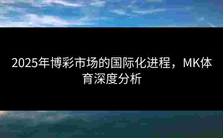 2025年博彩市场的国际化进程，MK体育深度分析