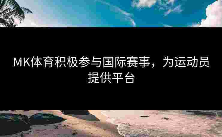 MK体育积极参与国际赛事，为运动员提供平台