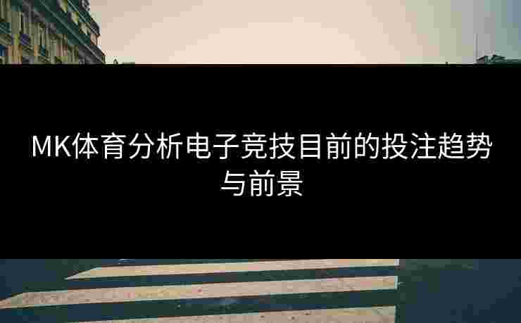 MK体育分析电子竞技目前的投注趋势与前景