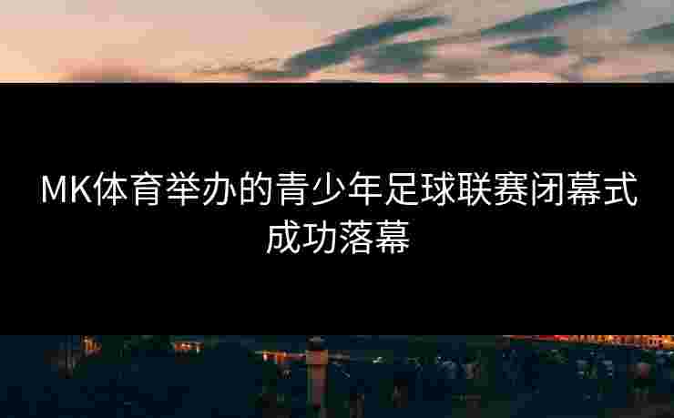 MK体育举办的青少年足球联赛闭幕式成功落幕