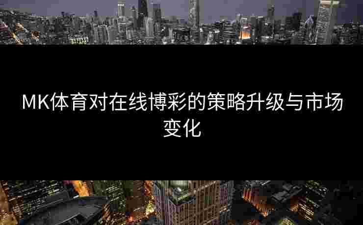 MK体育对在线博彩的策略升级与市场变化