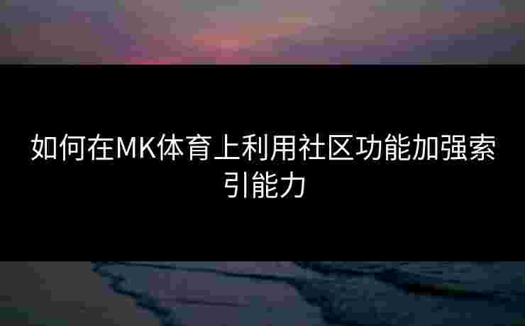 如何在MK体育上利用社区功能加强索引能力