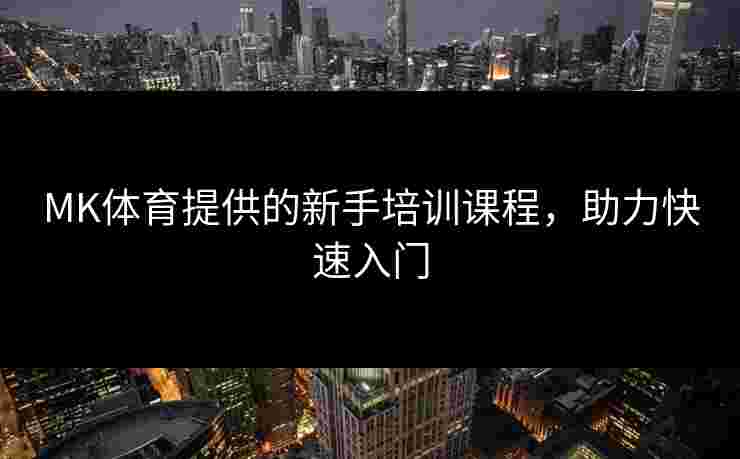 MK体育提供的新手培训课程，助力快速入门