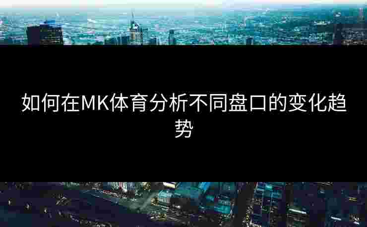 如何在MK体育分析不同盘口的变化趋势