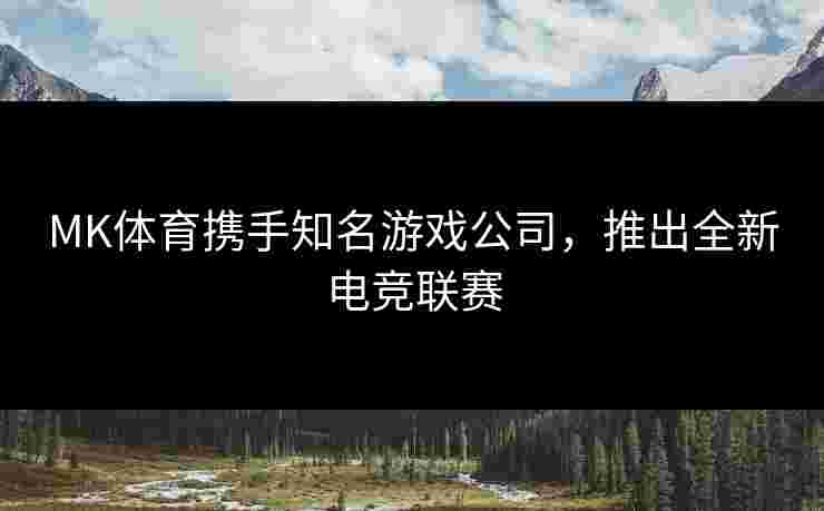 MK体育携手知名游戏公司，推出全新电竞联赛