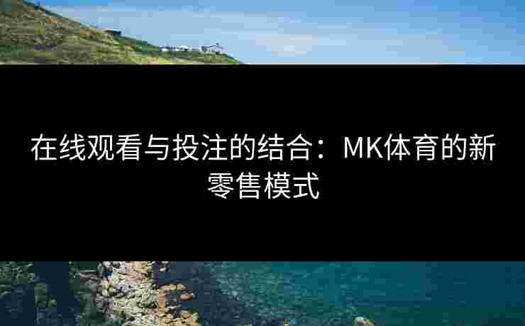 在线观看与投注的结合：MK体育的新零售模式