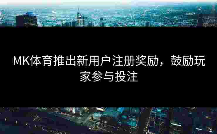 MK体育推出新用户注册奖励，鼓励玩家参与投注