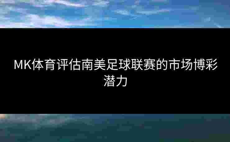 MK体育评估南美足球联赛的市场博彩潜力