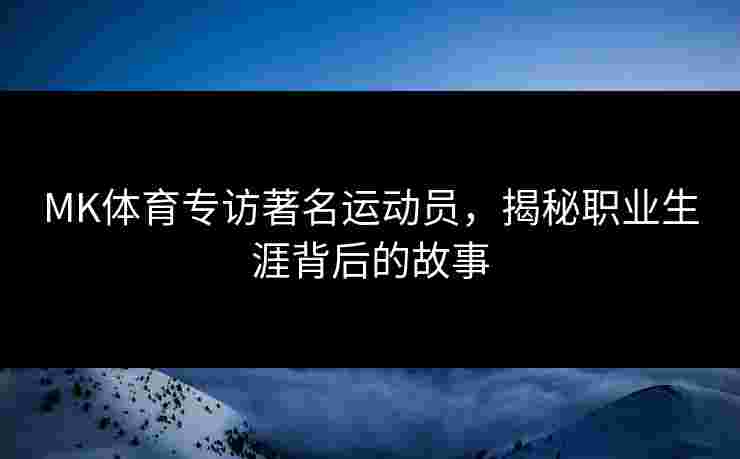 MK体育专访著名运动员，揭秘职业生涯背后的故事