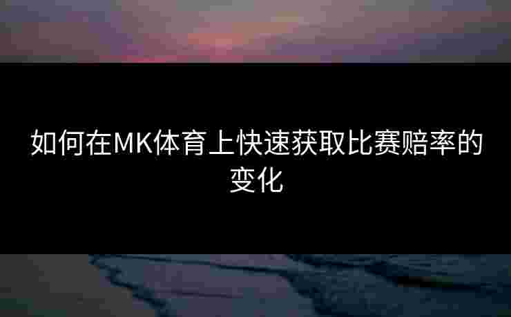 如何在MK体育上快速获取比赛赔率的变化