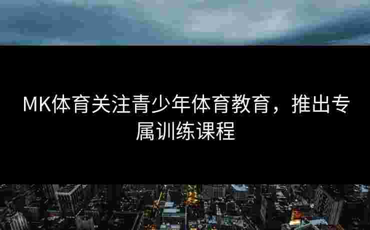 MK体育关注青少年体育教育，推出专属训练课程