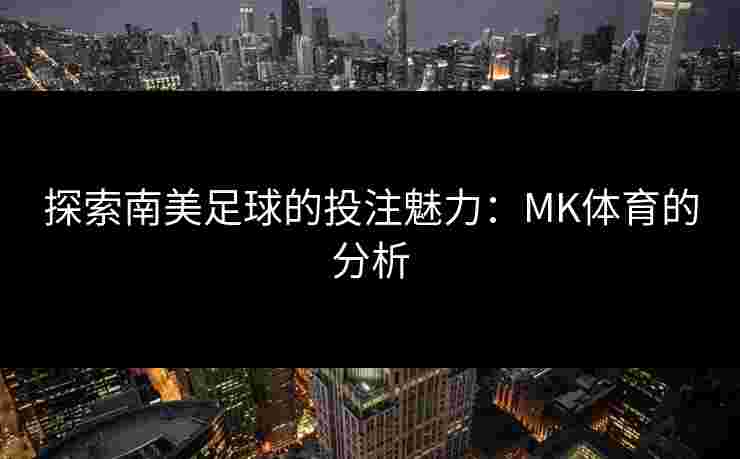 探索南美足球的投注魅力：MK体育的分析