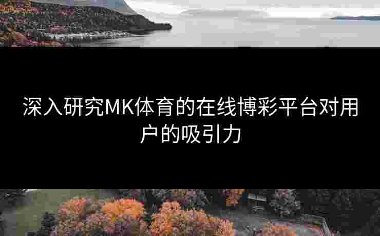 深入研究MK体育的在线博彩平台对用户的吸引力