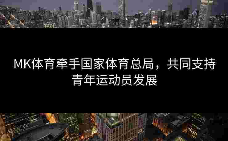 MK体育牵手国家体育总局，共同支持青年运动员发展