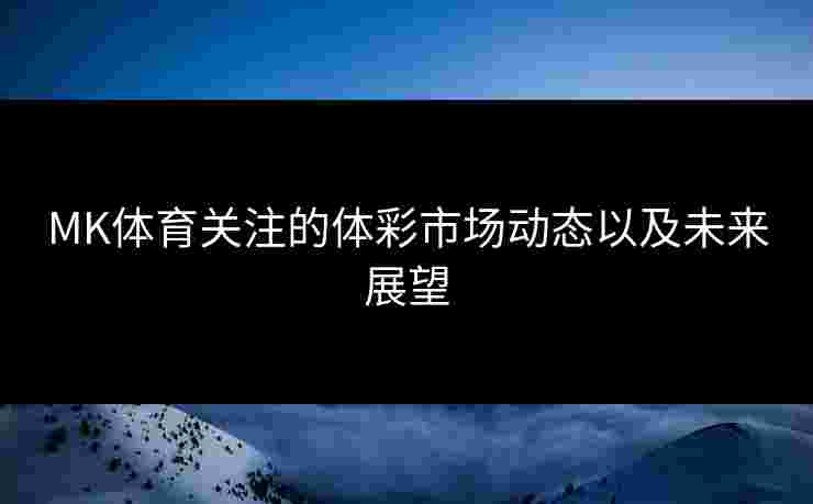 MK体育关注的体彩市场动态以及未来展望