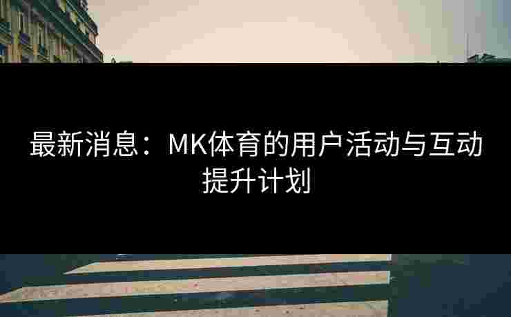 最新消息：MK体育的用户活动与互动提升计划