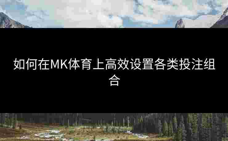 如何在MK体育上高效设置各类投注组合