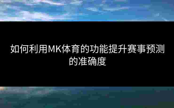 如何利用MK体育的功能提升赛事预测的准确度