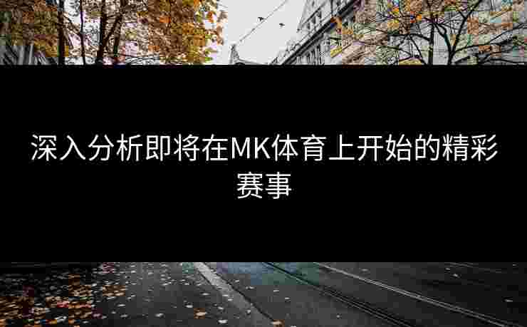 深入分析即将在MK体育上开始的精彩赛事