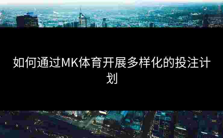 如何通过MK体育开展多样化的投注计划