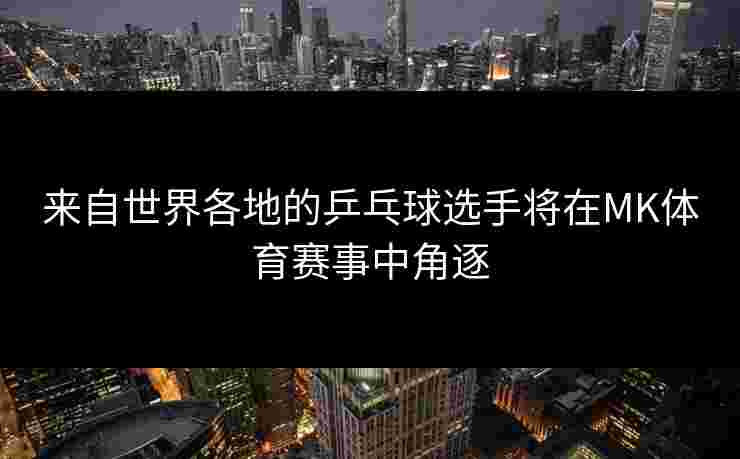 来自世界各地的乒乓球选手将在MK体育赛事中角逐