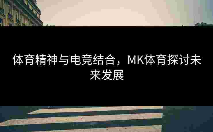 体育精神与电竞结合，MK体育探讨未来发展